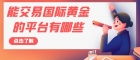  国际上炒伦敦金交易有哪些平台？（2024最新平台推荐）