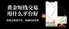 新手做黄金短线交易选哪个平台？最低多少钱可以开户炒黄金