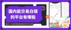 国内能交易白银的平台有哪些？新手怎么买贵金属白银才靠谱？