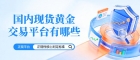 国内现货黄金交易平台有哪些？2026最新十大合规平台名单公布