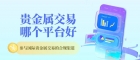 2026国内十大正规贵金属交易平台排名，正规安全名单优选