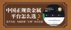 中国正规贵金属交易平台有哪些？投资贵金属如何开户？