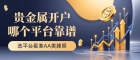 香港贵金属开户靠谱吗？选正规贵金属交易平台看准AA类牌照