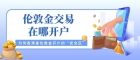 伦敦金交易在哪开户？香港炒伦敦金十大靠谱交易平台推荐