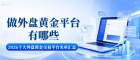炒外盘黄金怎么开户交易？能做外盘黄金的平台有哪些