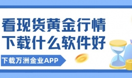 看现货黄金行情下载什么软件好？下载万洲金业官方软件精准掌握
