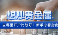 想炒贵金属，去哪里开户比较好？新手必看指南