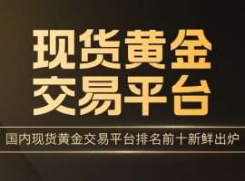 投资者口碑推荐：国内现货黄金交易平台排名前十新鲜出炉