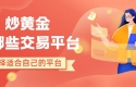炒黄金有哪些交易平台？盘点国内十个最好的黄金交易平台推荐