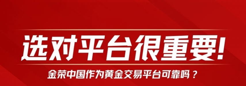 选对平台很重要！金荣中国作为黄金交易平台可靠吗？