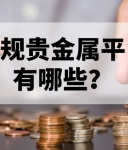 新手必藏：正规贵金属平台有哪些？