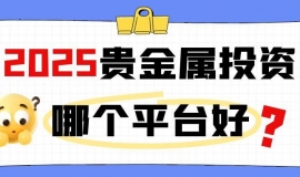 2025贵金属投资哪个平台好？揭秘十大靠谱平台助力稳健投资