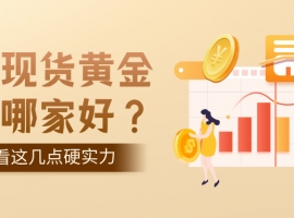 正规现货黄金平台哪家好？关键看这几点硬实力