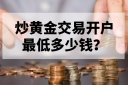 炒黄金交易开户最低多少钱？新手必看指南