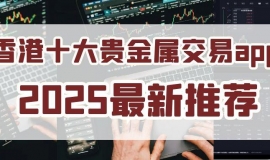 2025香港贵金属交易平台app排名前十名单介绍！实力见证