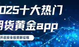 2025十大热门期货黄金app盘点，一键下载开启安全投资新征程