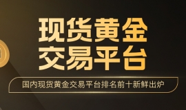 投资者口碑推荐：国内现货黄金交易平台排名前十新鲜出炉