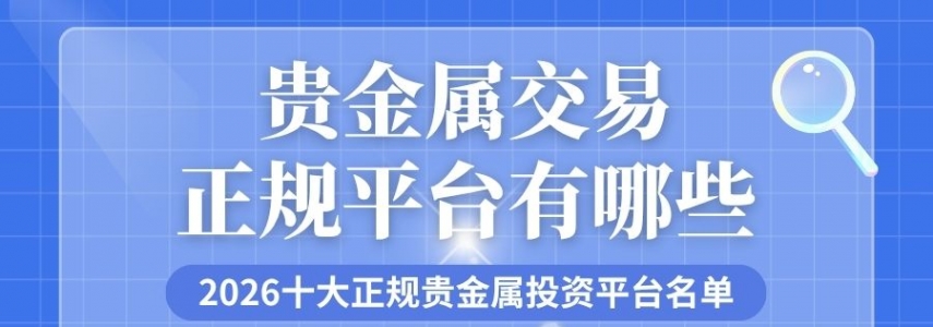 贵金属交易正规平台有哪些？2026十大正规贵金属投资平台名单