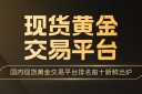 投资者口碑推荐：国内现货黄金交易平台排名前十新鲜出炉