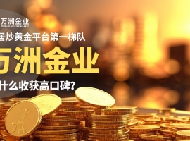 黄金投资热潮下的平台选择——万洲金业平台正规专业、安全可靠