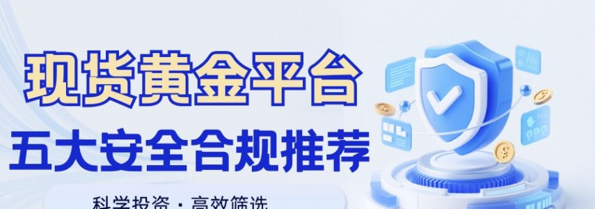 现货黄金免费开户平台有哪些？2025精选五大安全合规平台推荐