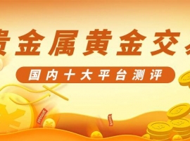 国内正规贵金属黄金交易平台前十榜单测评，助你投资无忧！