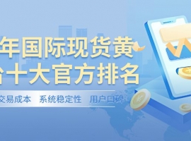 2025国际现货黄金平台十大官方排名：哪个平台交易更靠谱？