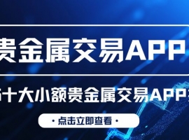 十大小额贵金属平台APP下载排名，低门槛交易小白也能轻松入手