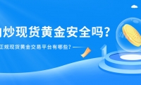 国内炒现货黄金安全吗？正规现货黄金交易平台有哪些？