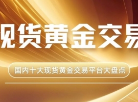 国内十大现货黄金交易平台大盘点：对比哪个平台好且安全？