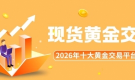 正规的现货黄金交易平台有哪些？2026十大黄金买卖平台榜单