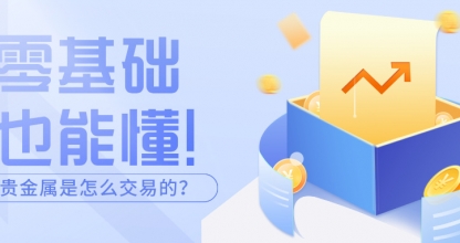 零基础也能懂！贵金属是怎么交易的？手把手教学来了
