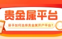 新手如何选择贵金属开户平台？