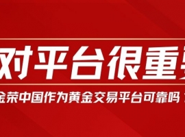选对平台很重要！金荣中国作为黄金交易平台可靠吗？