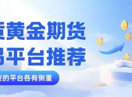 黄金期货交易哪个平台好？炒期货黄金开户所需什么条件