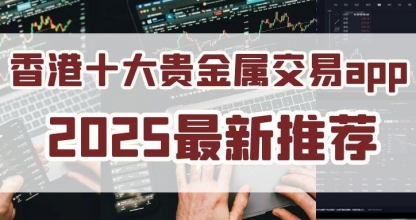 2025香港贵金属交易平台app排名前十名单介绍！实力见证
