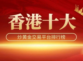 香港十大炒黄金交易平台排行榜：资质、系统与服务深度解析