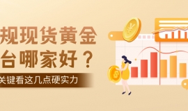 正规现货黄金平台哪家好？关键看这几点硬实力