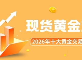 正规的现货黄金交易平台有哪些？2026十大黄金买卖平台榜单