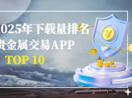 2025年贵金属交易APP下载量排名TOP10：行业数据测评