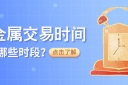 贵金属交易时间覆盖哪些时段？一文看懂亚欧美盘
