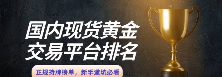 国内现货黄金交易平台排名：正规持牌榜单，新手避坑必看