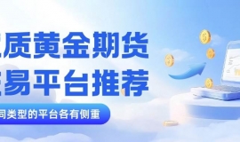 黄金期货交易哪个平台好？炒期货黄金开户所需什么条件