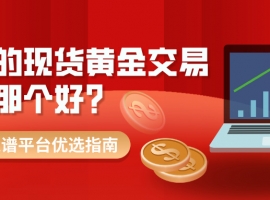 最好的现货黄金交易平台是哪个？合规靠谱平台优选指南
