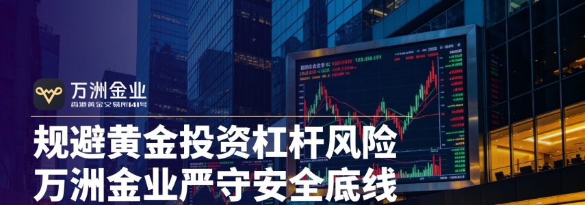 在杠杆黄金交易监管趋严下，万洲金业成香港黄金投资安全之选