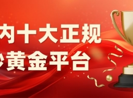 2025国内有哪些正规炒黄金平台支持做空做多操作？