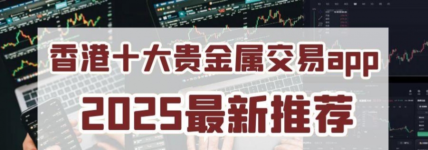 2025香港贵金属交易平台app排名前十名单介绍！实力见证