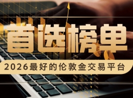 2026最好的伦敦金交易平台，合规靠谱首选榜单