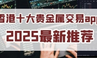 2025香港贵金属交易平台app排名前十名单介绍！实力见证