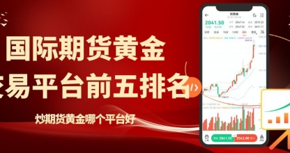 炒期货黄金平台前五排名推荐，做国际期货黄金开户模拟全攻略